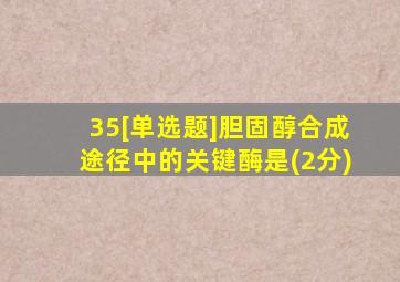 35[单选题]胆固醇合成途径中的关键酶是(2分)